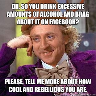 Oh, so you drink excessive amounts of alcohol and brag about it on Facebook? Please, tell me more about how cool and rebellious you are.  Condescending Wonka