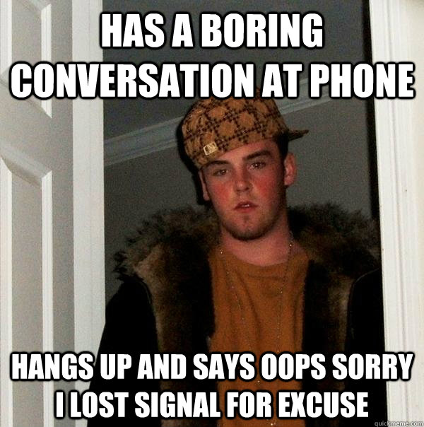 has a boring conversation at phone  hangs up and says oops sorry i lost signal for excuse - has a boring conversation at phone  hangs up and says oops sorry i lost signal for excuse  Scumbag Steve