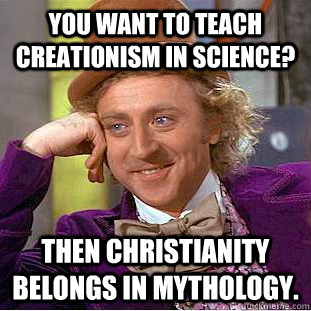 You want to teach Creationism in Science? Then Christianity belongs in Mythology.  Creepy Wonka