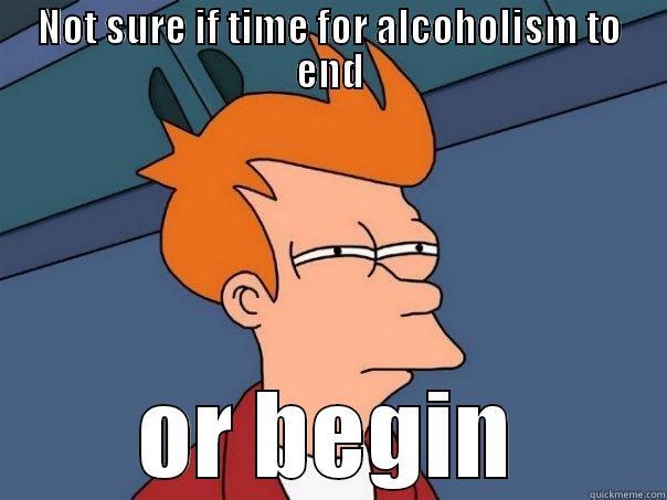 In light of finishing final presentations for program - NOT SURE IF TIME FOR ALCOHOLISM TO END OR BEGIN Futurama Fry