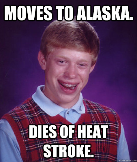 moves to alaska. dies of heat stroke.  Bad Luck Brian