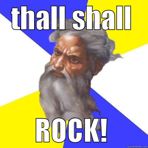 THALL SHALL ROCK! Advice God