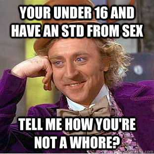 your under 16 and have an std from sex tell me how you're not a whore?  Condescending Wonka