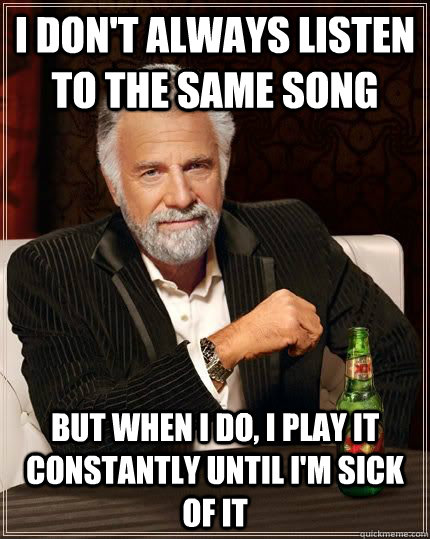 I don't always listen to the same song but when i do, i play it constantly until i'm sick of it  The Most Interesting Man In The World