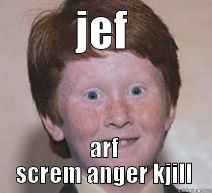   - JEF ARF SCREM ANGER KJILL Over Confident Ginger