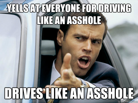 yells at everyone for driving like an asshole drives like an asshole  Asshole driver