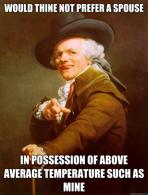 Would thine not prefer a spouse in possession of above average temperature such as mine  Joseph Ducreux