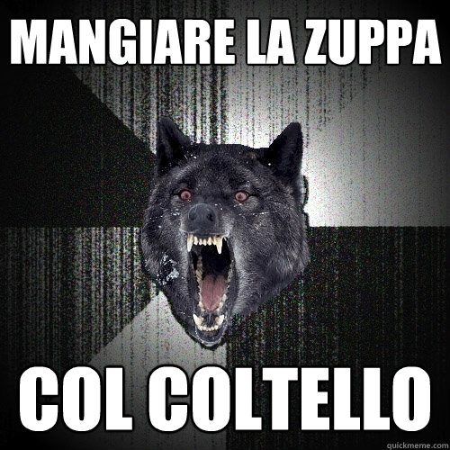 mangiare la zuppa col coltello  Insanity Wolf