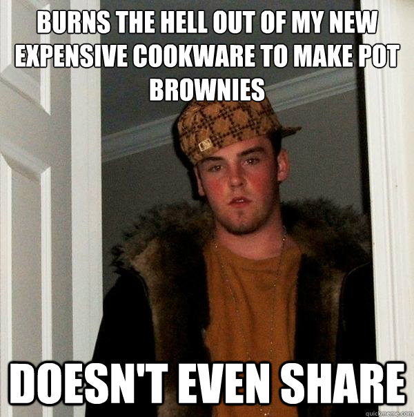 burns the hell out of my new expensive cookware to make pot brownies doesn't even share - burns the hell out of my new expensive cookware to make pot brownies doesn't even share  Scumbag Steve