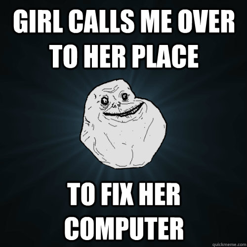 Girl calls me over to her place to fix her computer - Girl calls me over to her place to fix her computer  Forever Alone