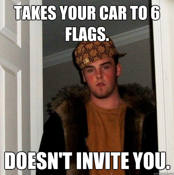 Takes your car to 6 flags. Doesn't Invite You.  Scumbag Steve