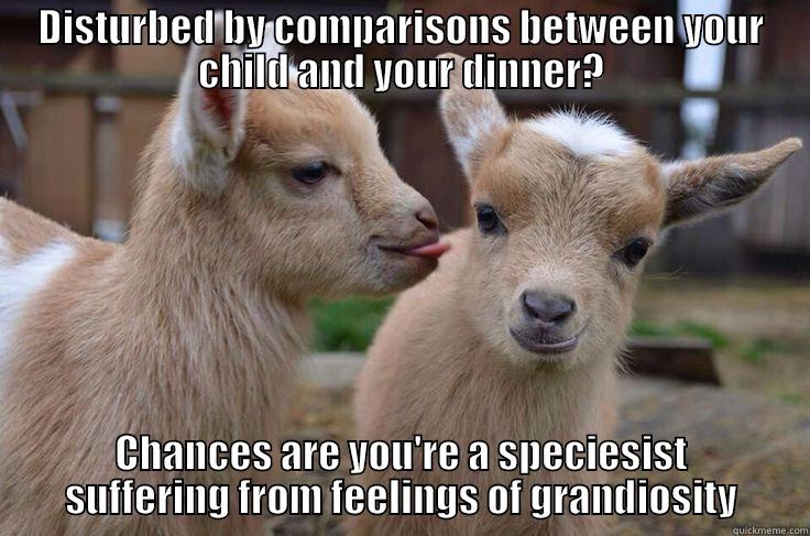 speciesism - grandiosity - DISTURBED BY COMPARISONS BETWEEN YOUR CHILD AND YOUR DINNER? CHANCES ARE YOU'RE A SPECIESIST SUFFERING FROM FEELINGS OF GRANDIOSITY Misc