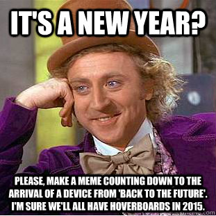 It's a new year? Please, make a meme counting down to the arrival of a device from 'back to the future'.  I'm sure we'll all have hoverboards in 2015. - It's a new year? Please, make a meme counting down to the arrival of a device from 'back to the future'.  I'm sure we'll all have hoverboards in 2015.  Creepy Wonka