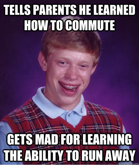 Tells parents he learned how to commute gets mad for learning the ability to run away - Tells parents he learned how to commute gets mad for learning the ability to run away  Bad Luck Brian