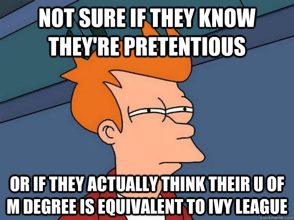 Not Sure if they know they're pretentious or if they actually think their u of m degree is equivalent to ivy league  Futurama Fry