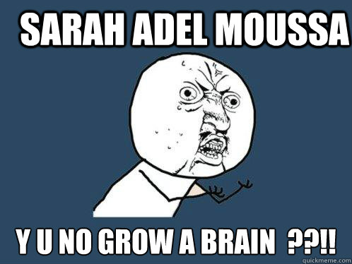 Sarah Adel Moussa Y U NO GROW A BRAIN  ??!!  Y U No