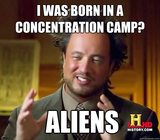 I was born in a concentration camp?  Aliens  Ancient Aliens