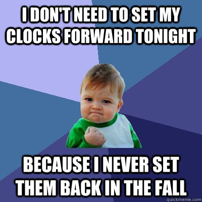 I don't Need to set my clocks forward tonight because I never set them back in the fall - I don't Need to set my clocks forward tonight because I never set them back in the fall  Success Kid