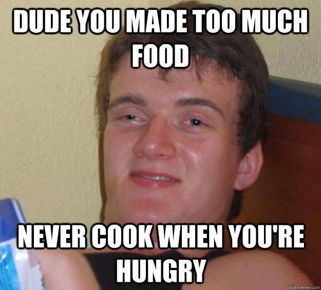 Dude you made too much food never cook when you're hungry  10 Guy