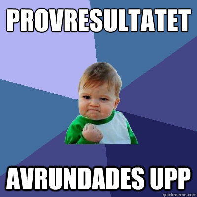 PROVRESULTATET
 AVRUNDADES UPP - PROVRESULTATET
 AVRUNDADES UPP  Success Kid