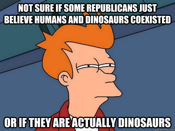 Not sure if some republicans just believe humans and dinosaurs coexisted Or if they are actually dinosaurs  Futurama Fry