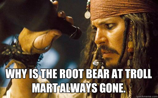 Why is the root bear at troll mart always gone.   - Why is the root bear at troll mart always gone.    Captain Jack Sparrow