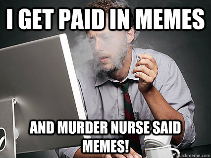 I get paid in Memes and Murder Nurse said Memes!  - I get paid in Memes and Murder Nurse said Memes!   Underpaid IT Guy