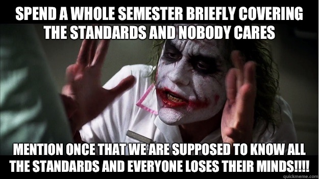 Spend a whole semester briefly covering the standards and nobody cares Mention once that we are supposed to know all the standards and everyone loses their minds!!!!  Joker Mind Loss