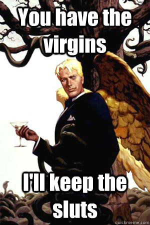 You have the virgins I'll keep the sluts  Good Guy Lucifer