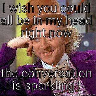 I WISH YOU COULD ALL BE IN MY HEAD RIGHT NOW . . . . . . . THE CONVERSATION IS SPARKLING! Creepy Wonka