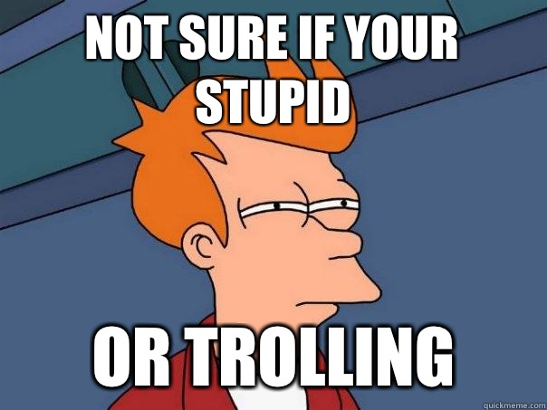 Not sure if your stupid or trolling  Futurama Fry