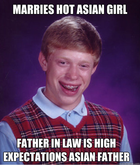 marries hot asian girl
 father in law is high expectations asian father  Bad Luck Brian