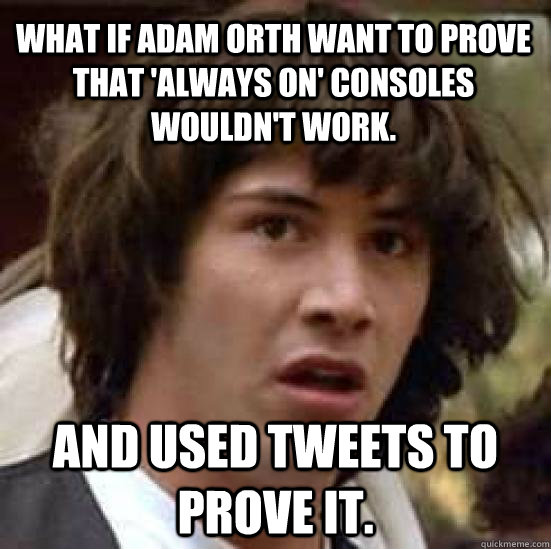 What if Adam Orth want to prove that 'Always On' consoles wouldn't work. and used tweets to prove it.  conspiracy keanu