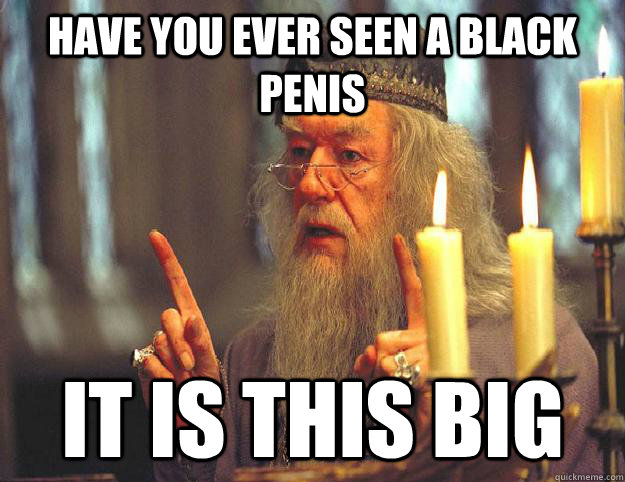 Have you ever seen a black penis it is this big  Scumbag Dumbledore