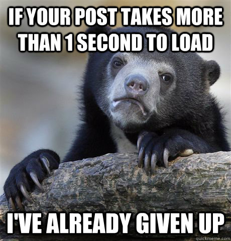 if your post takes more than 1 second to load I've already given up  - if your post takes more than 1 second to load I've already given up   Confession Bear