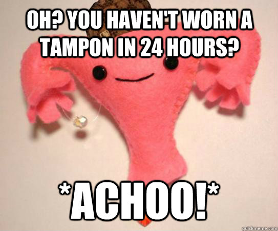 Oh? You haven't worn a tampon in 24 hours? *Achoo!*  Scumbag Uterus