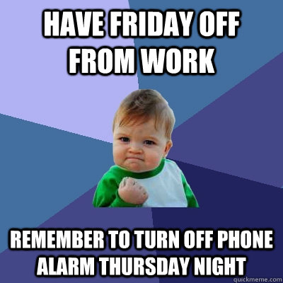 have friday off from work remember to turn off phone alarm thursday night  Success Kid