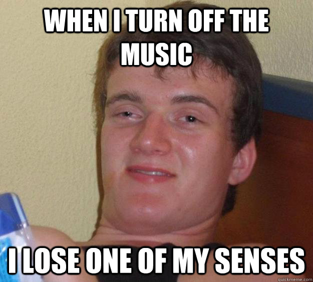 When I turn off the music I lose one of my senses  10 Guy