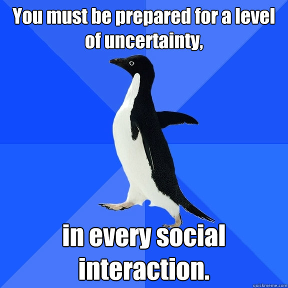 You must be prepared for a level of uncertainty, in every social interaction.   Socially Awkward Penguin