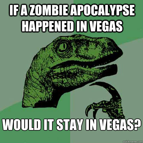 If a zombie apocalypse happened in vegas would it stay in vegas?  Philosoraptor