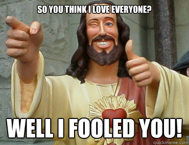 So you think I love everyone? Well I fooled you!  Buddy Christ