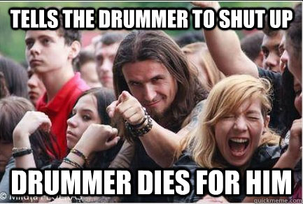 Tells the drummer to shut up Drummer dies for him  Ridiculously Photogenic Metalhead