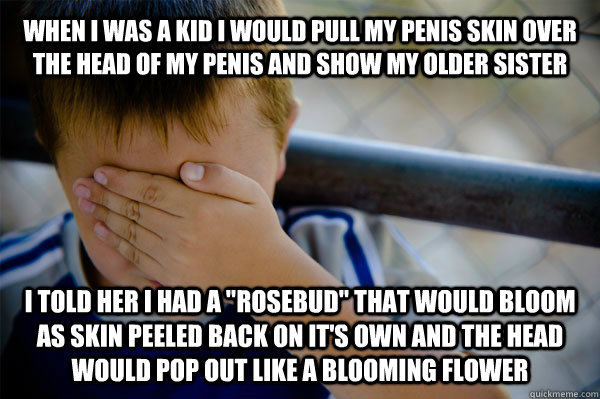 When I was a kid I would pull my penis skin over the head of my penis and show my older sister i told her i had a 