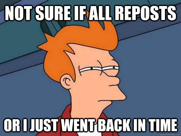 Not sure if all reposts or I just went back in time - Not sure if all reposts or I just went back in time  Futurama Fry