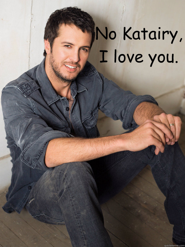 No Katairy, I love you.   Luke Bryan Hey Girl