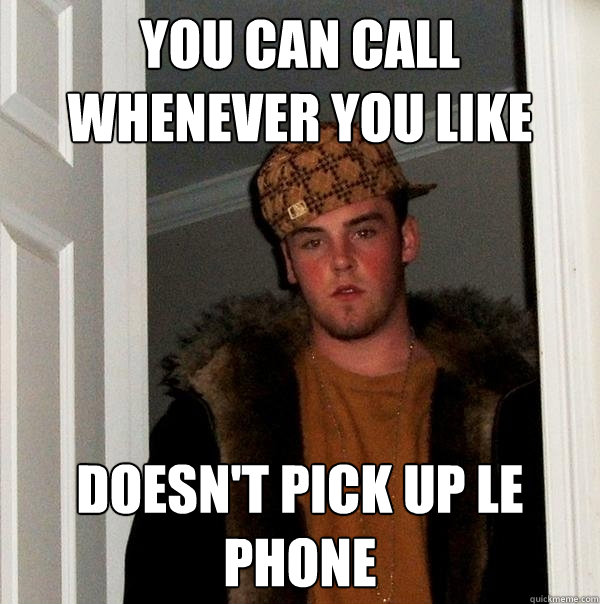 You can call whenever you like Doesn't pick up le phone  Scumbag Steve