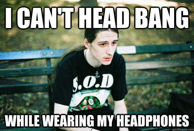 I can't head bang While wearing my headphones  First World Metal Problems