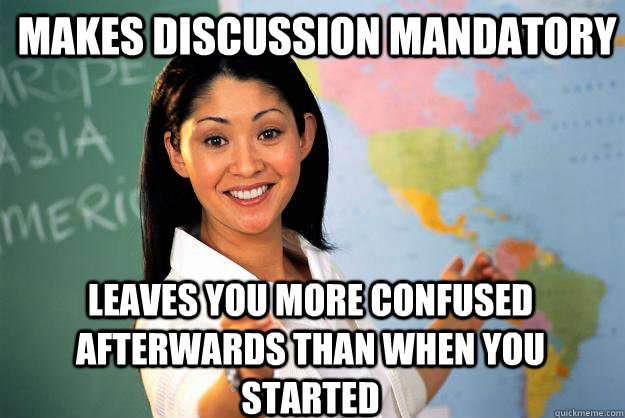 Makes discussion mandatory leaves you more confused afterwards than when you started - Makes discussion mandatory leaves you more confused afterwards than when you started  Unhelpful High School Teacher