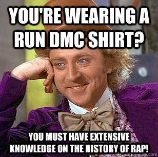 you're wearing a run dmc shirt? you must have extensive knowledge on the history of rap! - you're wearing a run dmc shirt? you must have extensive knowledge on the history of rap!  Condescending Wonka