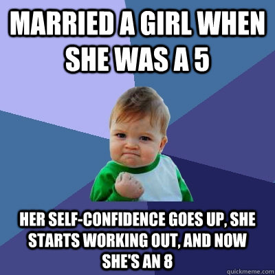 Married a girl when she was a 5 Her self-confidence goes up, she starts working out, and now she's an 8  Success Kid